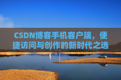 CSDN博客手机客户端，便捷访问与创作的新时代之选