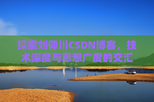 探索刘仰川CSDN博客，技术深度与思想广度的交汇