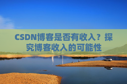 CSDN博客是否有收入?探究博客收入的可能性
