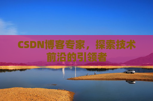 CSDN博客专家，探索技术前沿的引领者